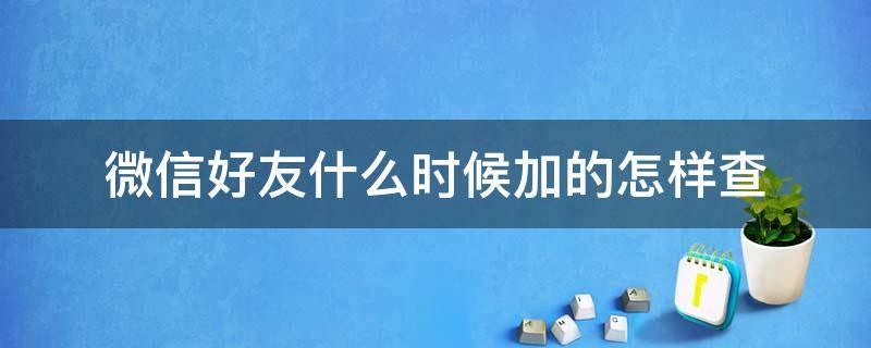 微信好友什么时候加的怎样查 微信怎么查好友是什么时候加的