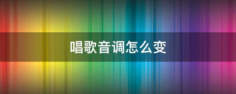 唱歌音调怎么变 唱歌音调怎么变高