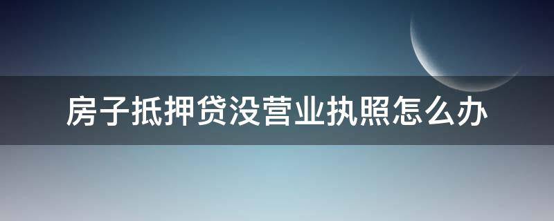 房子抵押贷没营业执照怎么办（没有营业执照可以抵押房子贷款吗）