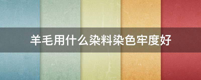 羊毛用什么染料染色牢度好 羊毛染黑色用什么染料色牢度好