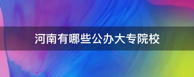 河南有哪些公办大专院校 河南公办最好的大专院校是哪所?