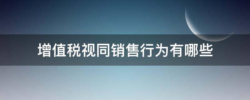 增值税视同销售行为有哪些（不属于增值税视同销售行为有哪些）