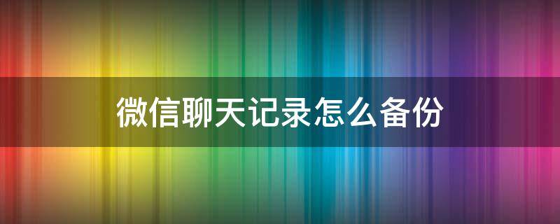 微信聊天记录怎么备份（微信聊天记录怎么备份到电脑）