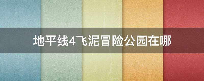 地平线4飞泥冒险公园在哪 极限竞速地平线4飞泥冒险公园在哪