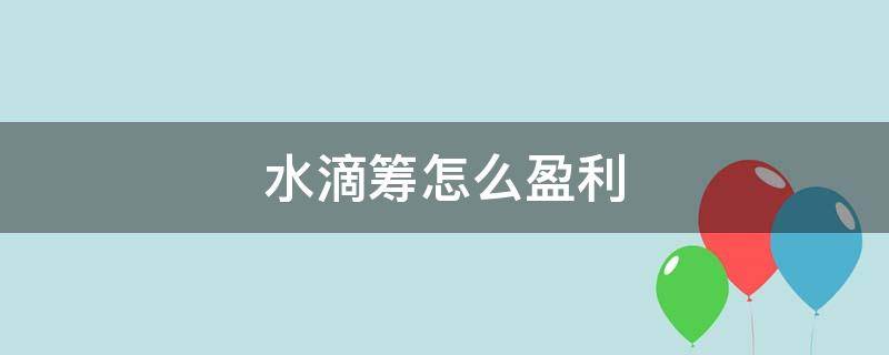 水滴筹怎么盈利（水滴筹怎么盈利模式）