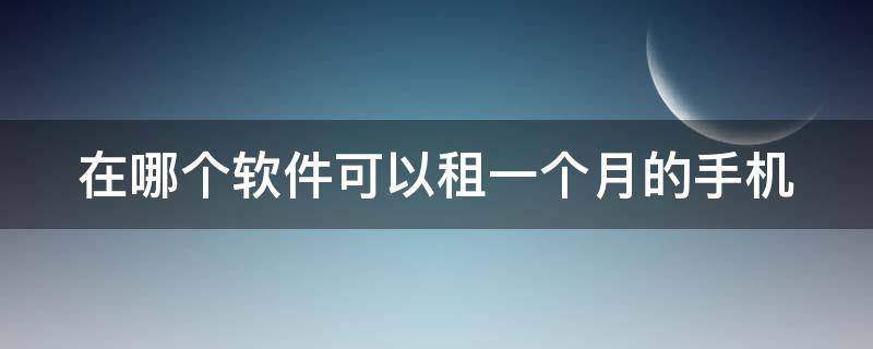 在哪个软件可以租一个月的手机（在哪个软件可以租一个月的手机号）