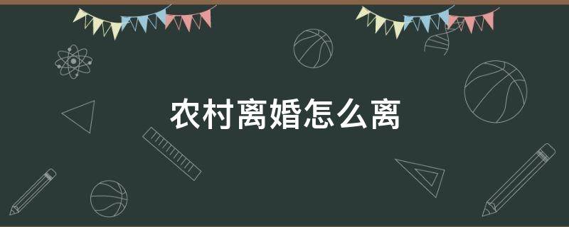 农村离婚怎么离（农村离婚去哪里办理）