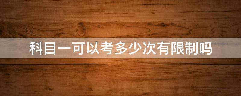 科目一可以考多少次有限制吗 科目一限考几次