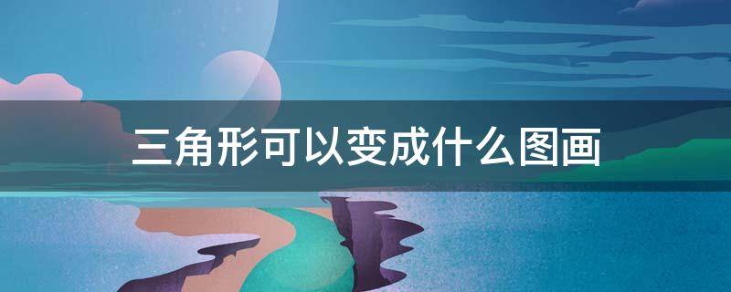 三角形可以变成什么图画 直角三角形可以变成什么图形