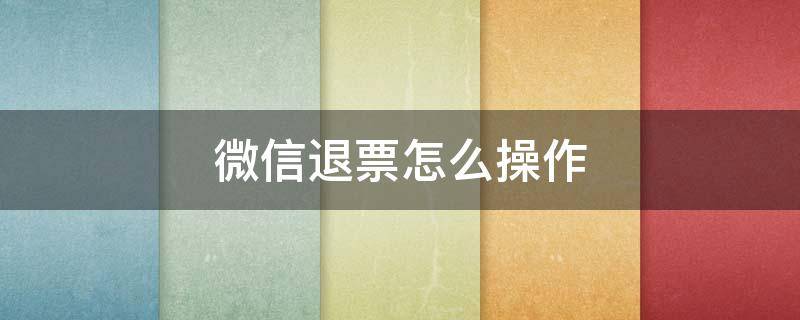 微信退票怎么操作（如何退票微信）