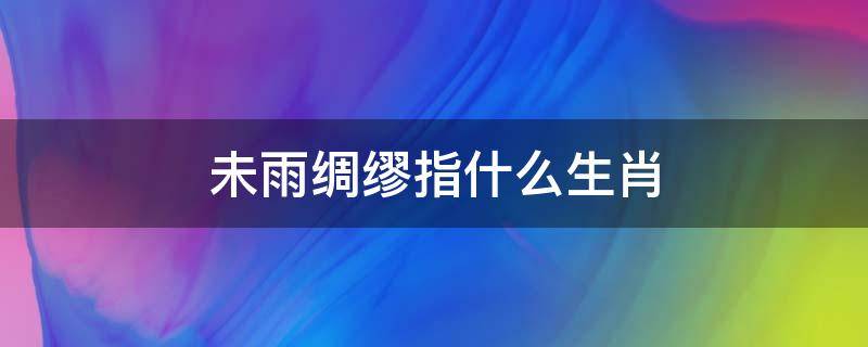 未雨绸缪指什么生肖 未雨绸缪是形容什么生肖
