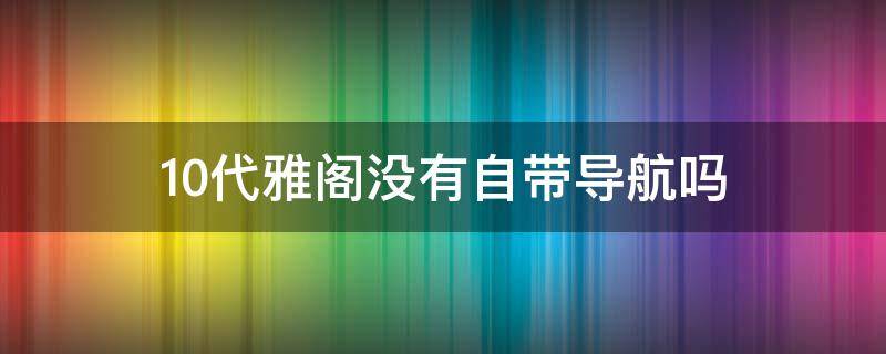 10代雅阁没有自带导航吗（十代雅阁自带导航吗）