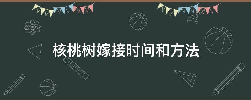 核桃树嫁接时间和方法 核桃树嫁接时间和方法视频