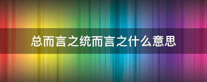 总而言之统而言之什么意思 总而言之统而言之什么意思,有什么作用
