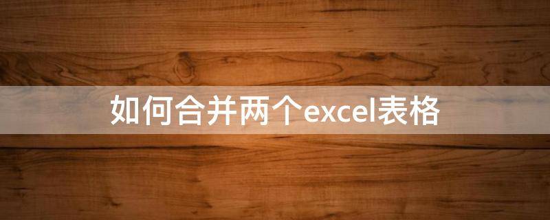 如何合并两个excel表格 如何合并两个excel表格内容