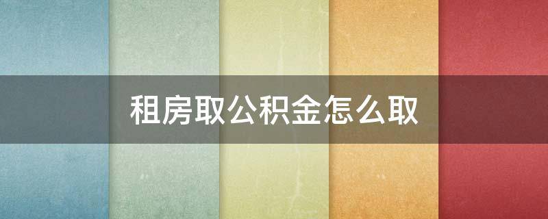租房取公积金怎么取 租房取公积金怎么取?