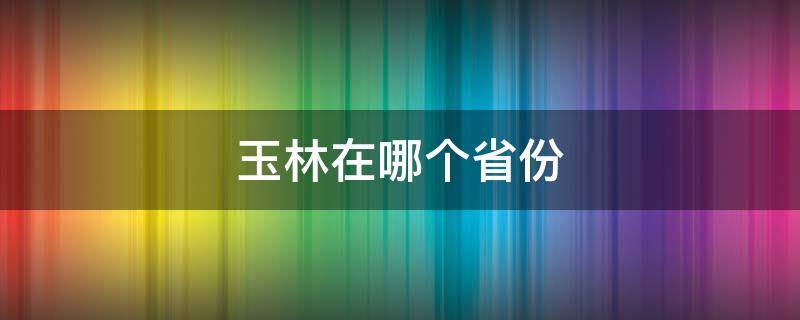 玉林在哪个省份 玉林是哪个省的在哪个省
