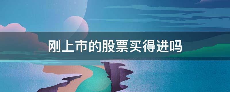 刚上市的股票买得进吗（买的股票上市了好吗）
