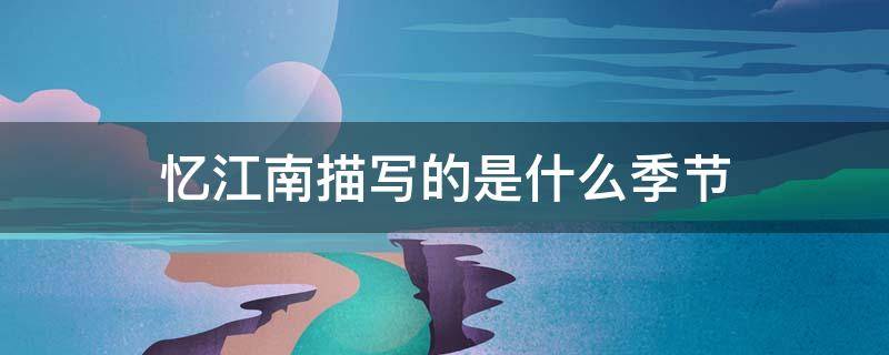 忆江南描写的是什么季节 忆江南描写的是什么季节的景色表达了作者什么之情