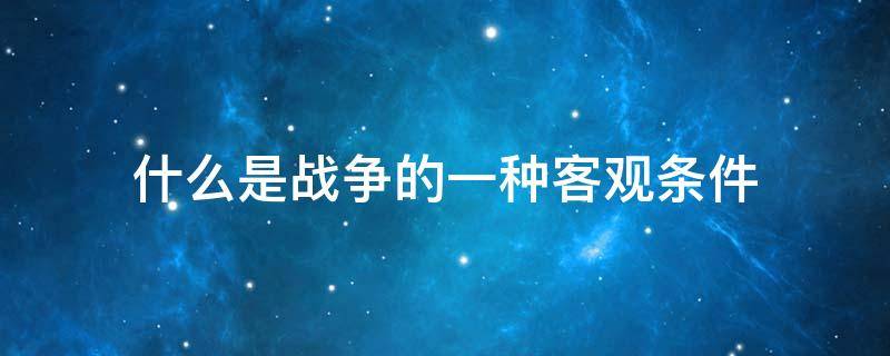 什么是战争的一种客观条件（战争的客观条件是什么?）