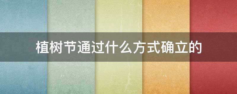 植树节通过什么方式确立的 植树节是以什么方式确定的
