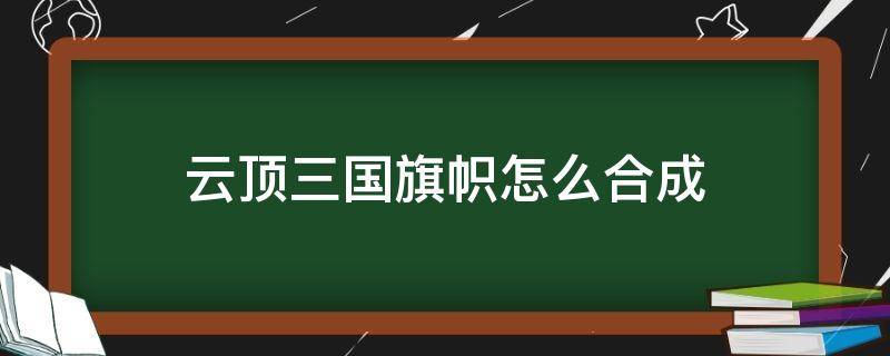 云顶三国旗帜怎么合成（云顶怎么合成3国）
