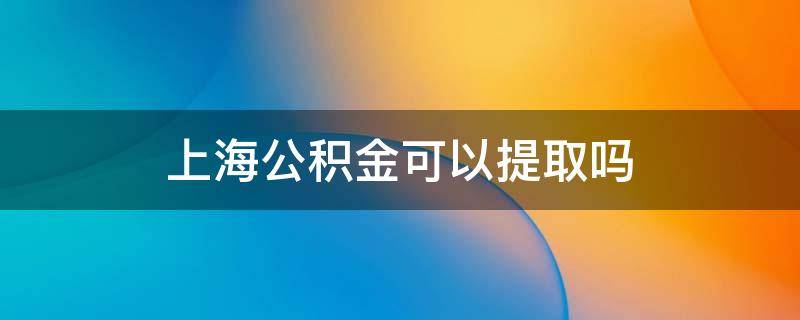 上海公积金可以提取吗（上海公积金能否提取）