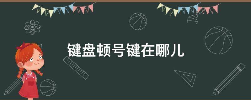 键盘顿号键在哪儿 键盘的顿号键在哪里