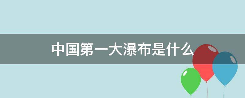 中国第一大瀑布是什么 中国第一大瀑布是什么瀑布