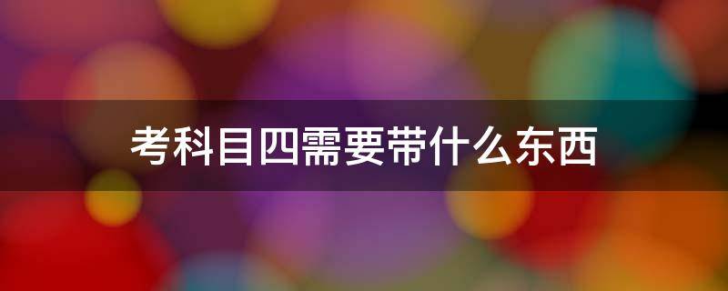 考科目四需要带什么东西 考科目四需要带什么东西金华