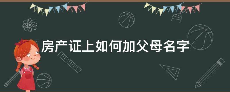 房产证上如何加父母名字（房产证上加父母的名字怎么办理）