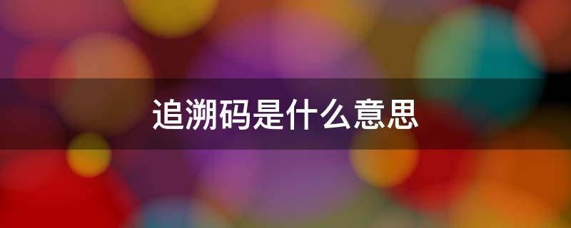 追溯码是什么意思 产品追溯码是什么意思