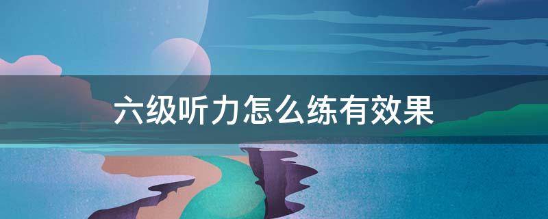 六级听力怎么练有效果 六级听力怎么练最有效经验分享