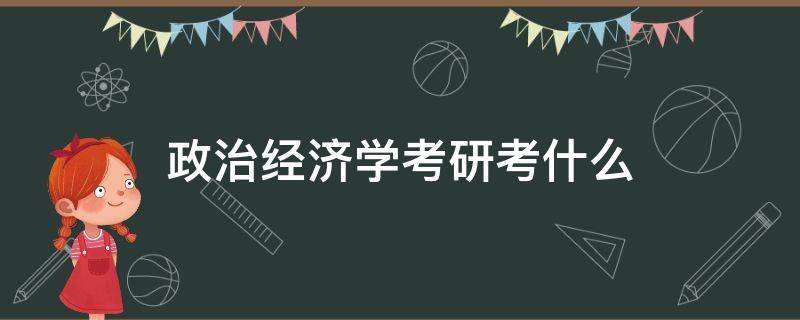 政治经济学考研考什么 考研政治包括政治经济学吗