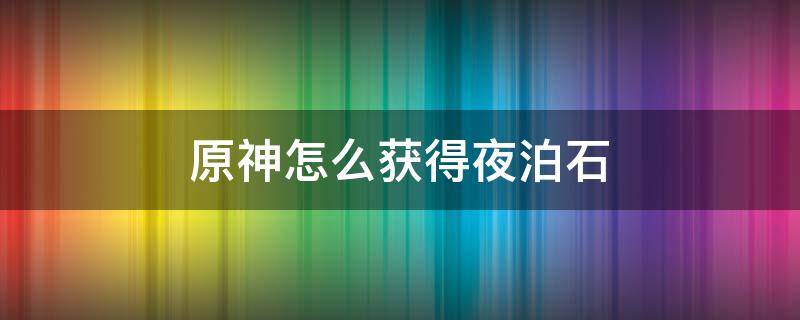 原神怎么获得夜泊石（原神中如何获得夜泊石）