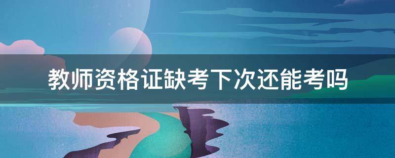 教师资格证缺考下次还能考吗 教师资格证缺考会不会影响下次