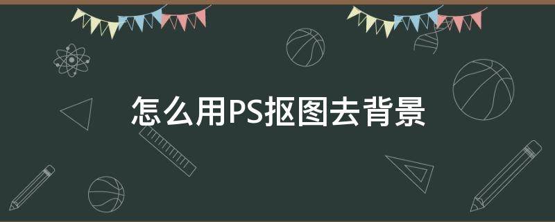怎么用PS抠图去背景（ps图片怎么抠背景）