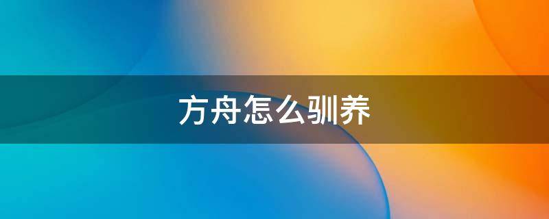 方舟怎么驯养（方舟怎么驯养宠物）
