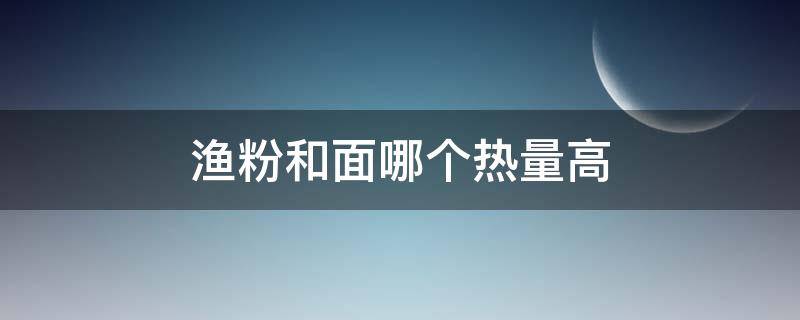 渔粉和面哪个热量高（面和鱼粉哪个热量高）