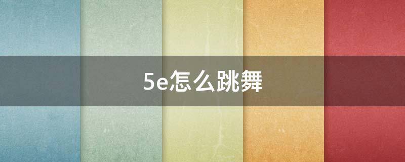 5e怎么跳舞（csgo5e怎么跳舞）
