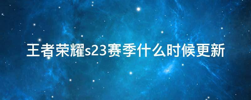 王者荣耀s23赛季什么时候更新 王者荣耀S23赛季更新时间