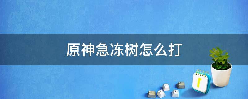 原神急冻树怎么打（原神急冻树怎么打等级低的）