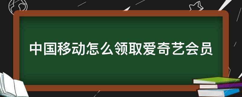 中国移动怎么领取爱奇艺会员（怎么在中国移动领取爱奇艺会员）