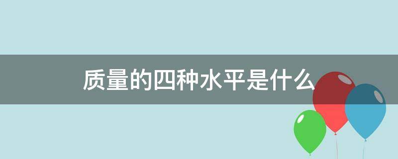 质量的四种水平是什么（质量水平是指）