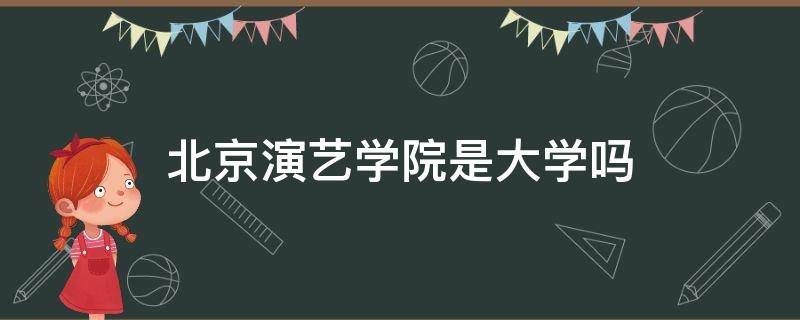 北京演艺学院是大学吗 北京演艺学院怎么样