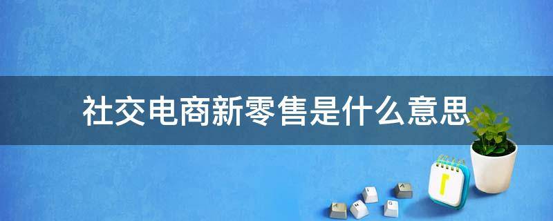 社交电商新零售是什么意思 新零售社交电商平台是干啥的