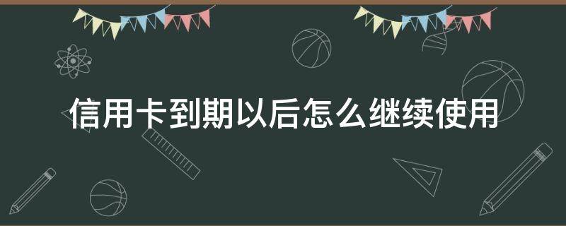 信用卡到期以后怎么继续使用 过期的信用卡怎么办