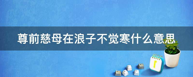 尊前慈母在浪子不觉寒什么意思（尊前慈母在浪子不觉寒年少不知父母恩 半生和后半生）