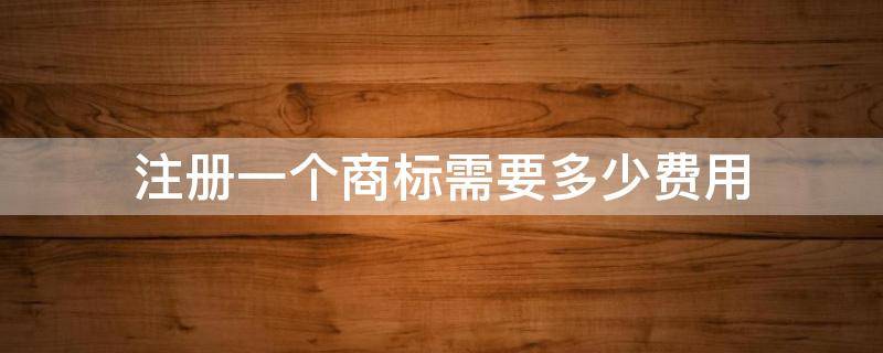 注册一个商标需要多少费用（一个商标注册要多少钱）