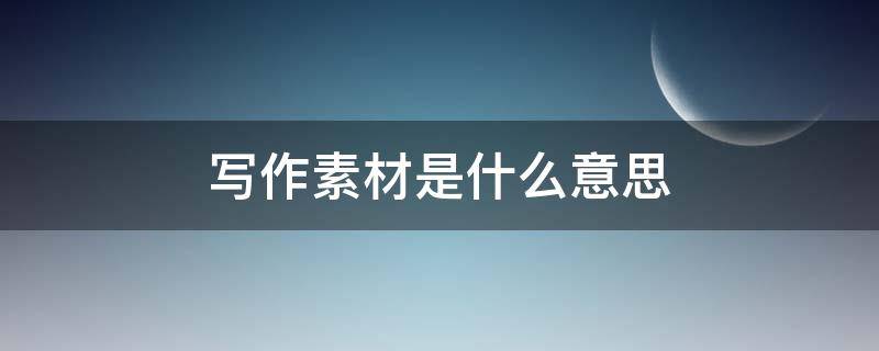 写作素材是什么意思（写作素材是啥意思）